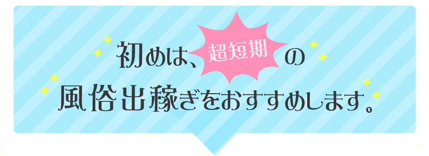 初めは、（超）短期の風俗出稼ぎをおすすめします。