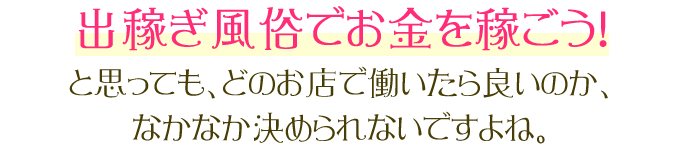 出稼ぎ風俗でお金を稼ごう！と思っても、どのお店で働いたら良いのか、なかなか決められないですよね。